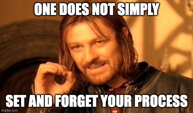 One does not simply set and forget their process